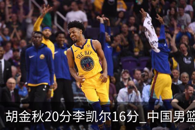 胡金秋20分李凯尔16分 中国男篮力克安哥拉